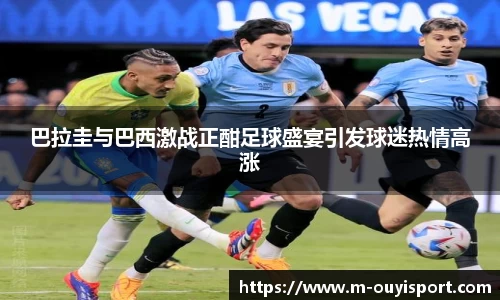 巴拉圭与巴西激战正酣足球盛宴引发球迷热情高涨